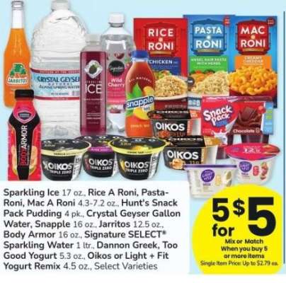 Sparkling Ice 17 oz., Rice A Roni, Pasta-Roni, Mac A Roni 4.3-7.2 oz., Hunt's Snack Pack Pudding 4 pk., Crystal Geyser Gallon Water, Snapple 16 oz., Jarritos 12.5 oz., Body Armor 16 oz., Signature SELECT® Sparkling Water 1 ltr., Dannon Greek - Too Good Yogurt 5.3 oz., Oikos orLight + Fit
Yogurt Remix 4.5 oz., Select Varieties

Mix or Match on 5 or more items in a singe transaction.
Single Item Price: Up to $2.79 ea