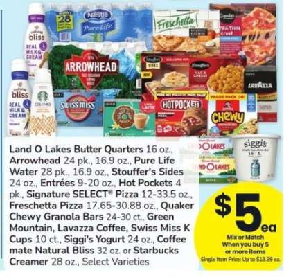 Land O Lakes Butter Quarters 16 oz., Arrowhead 24 pk., 16.9 oz., Pure LifeWater 28 pk., 16.9 oz., Stouffer's Sides24 oz., Entrées 9-20 oz., Hot Pockets 4 pk., Signature SELECT® Pizza 12-33.5 oz., Freschetta Pizza 17.65-30.88 oz. - Quaker Chewy Granola Bars 24-30 ct., Green Mountain, Lavazza Coffee, Swiss Miss K Cups 10 ct., Siggi's Yogurt 24 oz., Coffee
mate Natural Bliss 32 oz. or Starbucks Creamer 28 oz.

Single Item Price: Up to $13.99 ea.

Mix or match on 5 or more items in a single transaction