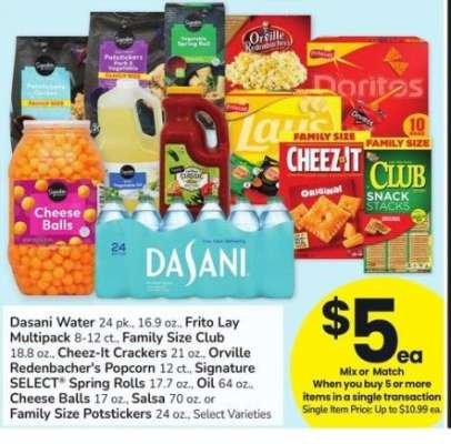Dasani Water 24 pk., 16.9 oz., Frito Lay Multipack 8-12 ct., Family Size Club 18.8 oz., Cheez-It Crackers 21 oz., Orville Redenbacher's Popcorn 12 ct., Signature SELECT® Spring Rolls 17.7 oz., Oil 64 oz., Cheese Balls 17 oz., Salsa 70 oz. - or Family Size Potstickers 24 oz., Select Varieties
Single Item Price: Up to $10.99 ea.
Mix or Match on 5 or more items in a single transaction