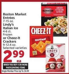 Boston Market Entrées 7-15 oz. Lindy's Italian Ice 4-6 ct. Frozen or Cheez-It Crackers 9-12.4 oz. - Selected varieties

Single Member Price Up To: $4.49

Mix or match on four or more participating items in a single transaction. With Membership where applicable.