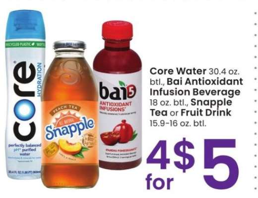 Core Water 30.4 oz. btl., Bai Antioxidant Infusion Beverage 18 oz. btl., Snapple Tea or Fruit Drink 15.9-16 oz. btl.
