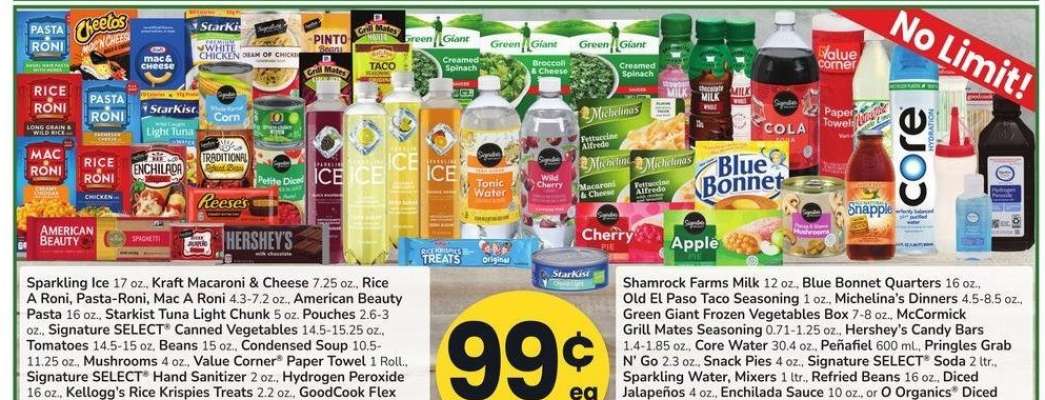 Sparkling Ice 17 oz., Kraft Macaroni & Cheese 7.25 oz., Rice A Roni, Pasta-Roni, Mac A Roni 4.3-7.2 oz., American Beauty Pasta 16 oz., Starkist Tuna Light Chunk 5 oz. Pouches 2.6-3 oz., Signature SELECT® Canned Vegetables 14.5-15.25 oz. - Tomatoes 14.5-15 oz, Beans 15 oz., Condensed Soup 10.5-
11.25 oz., Mushrooms 4 oz., Value Corner® Paper Towel 1 Roll.,
Signature SELECT® Hand Sanitizer 2 oz., Hydrogen Peroxide
16 oz., Kellogg's Rice Krispies Treats 2.2 oz., GoodCook Flex
Straws 50 ct. Bamboo Skewers 100 ct., Dispenser Bottle 1 ct .,

Shamrock Farms Milk 12 oz., Blue Bonnet Quarters 16 oz.,
Old El Paso Taco Seasoning 1 oz., Michelina's Dinners 4.5-8.5 oz.
Green Giant Frozen Vegetables Box 7-8 oz., McCormick
Grill Mates Seasoning 0.71-1.25 oz., Hershey's Candy Bars
1.4-1.85 oz., Core Water 30.4 oz., Peñafiel 600 ml., Pringles Grab
N' Go 2.3 oz., Snack Pies 4 oz., Signature SELECT® Soda 2 ltr.,
Sparkling Water, Mixers 1 ltr., Refried Beans 16 oz., Diced
Jalapenos 4 oz., Enchilada Sauce 10 oz., or O Organics® Diced
Green Chiles 4 oz.,Select Varieties. 

Single Item Price: Up to $3.49 ea.