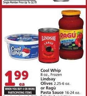 Cool Whip 8 oz., Frozen Lindsay Olives 2.25-6 oz. or Ragù Pasta Sauce 16-24 oz. - Selected varieties

Single Member Price Up To: $3.29

Mix or match on four or more participating items in a single transaction. With Membership where applicable