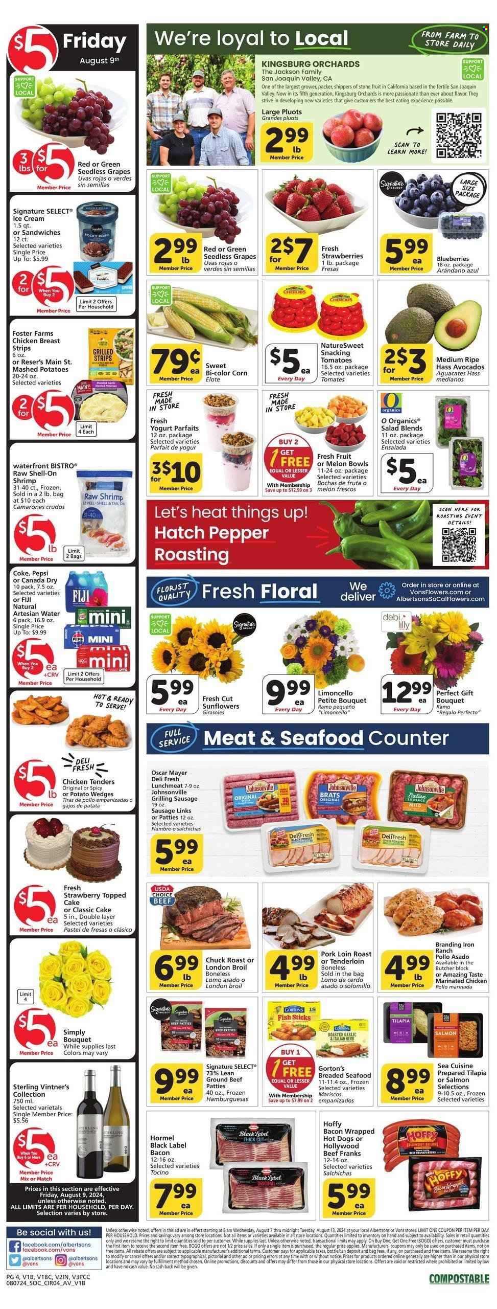 thumbnail - Albertsons Flyer - 08/07/2024 - 08/13/2024 - Sales products - ready meal, marinated chicken, chicken, melons, diced fruit, grapes, seedless grapes, salad greens, salad, burger patties, beef meat, ground beef, ice cream, ice cream sandwich, strawberries, blueberries, corn, sweet corn, avocado, mashed potatoes, chicken strips, strips, dessert, alcohol, Limoncello, bouquet, tomatoes, Canada Dry, Coca-Cola, ginger ale, Pepsi, soft drink, Coke, bottled water, water, carbonated soft drink, sunflower, flowers, seafood, shrimps, chicken tenders, potato wedges, tilapia, Hormel, bacon, Johnsonville, Oscar Mayer, sausage, lunch meat, sausage patties, roast, chuck roast, cake, pork loin, pork meat, wine, frankfurters, Gorton's, pluots. Page 3.